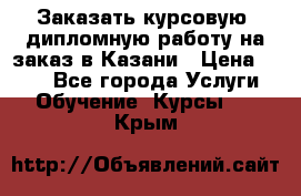 Заказать курсовую, дипломную работу на заказ в Казани › Цена ­ 500 - Все города Услуги » Обучение. Курсы   . Крым